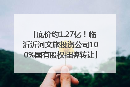 底价约1.27亿！临沂沂河文旅投资公司100%国有股权挂牌转让