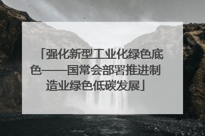 强化新型工业化绿色底色——国常会部署推进制造业绿色低碳发展