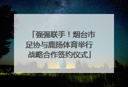 强强联手！烟台市足协与鹿扬体育举行战略合作签约仪式