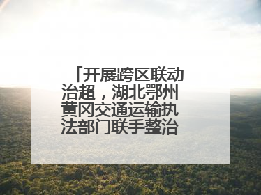 开展跨区联动治超，湖北鄂州黄冈交通运输执法部门联手整治“百吨王”