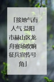接地气有人气 益阳市赫山区龙舟赛场吹响征兵宣传号角