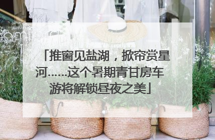 推窗见盐湖，掀帘赏星河……这个暑期青甘房车游将解锁昼夜之美