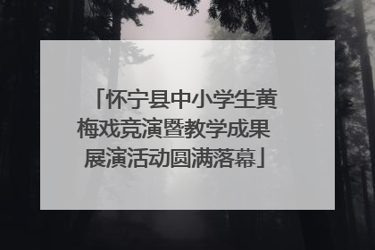 怀宁县中小学生黄梅戏竞演暨教学成果展演活动圆满落幕