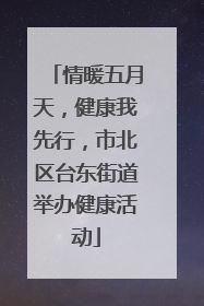 情暖五月天，健康我先行，市北区台东街道举办健康活动