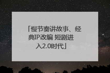 慢节奏讲故事、经典IP改编 短剧进入2.0时代