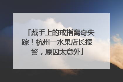 戴手上的戒指离奇失踪！杭州一水果店长报警，原因太意外