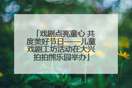 戏剧点亮童心 共度美好节日——儿童戏剧工坊活动在大兴拍拍熊乐园举办
