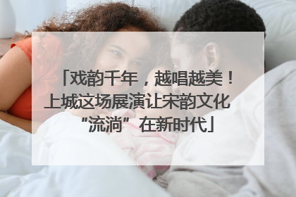 戏韵千年，越唱越美！上城这场展演让宋韵文化“流淌”在新时代