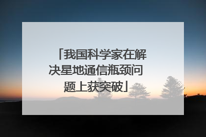 我国科学家在解决星地通信瓶颈问题上获突破