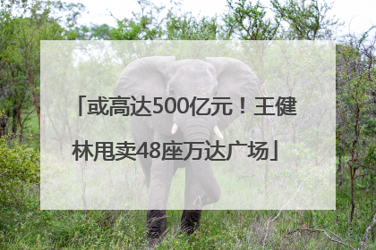 或高达500亿元！王健林甩卖48座万达广场