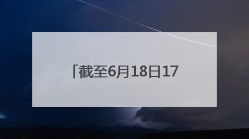 截至6月18日17时，河北省小麦已收获3000余万亩