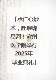 承仁心妙术，赴璀璨星河！滨州医学院举行2025年毕业典礼