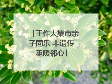 手作大集市亲子同乐 非遗传承暖邻心