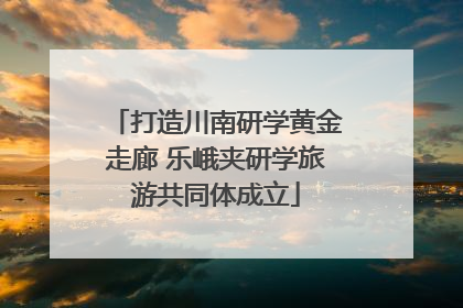 打造川南研学黄金走廊 乐峨夹研学旅游共同体成立