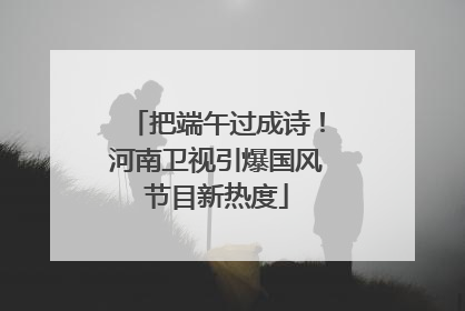 把端午过成诗！河南卫视引爆国风节目新热度