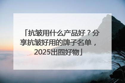 抗皱用什么产品好？分享抗皱好用的牌子名单，2025出圈好物