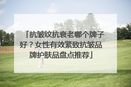 抗皱纹抗衰老哪个牌子好？女性有效紧致抗皱品牌护肤品盘点推荐