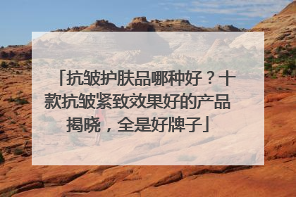 抗皱护肤品哪种好？十款抗皱紧致效果好的产品揭晓，全是好牌子