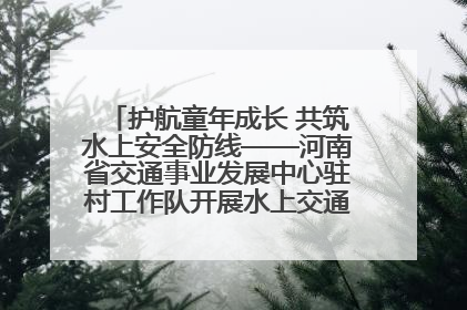 护航童年成长 共筑水上安全防线——河南省交通事业发展中心驻村工作队开展水上交通安全知识进校园活动