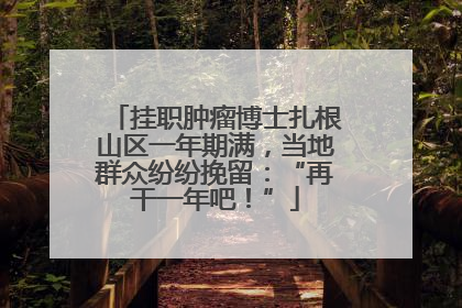 挂职肿瘤博士扎根山区一年期满，当地群众纷纷挽留：“再干一年吧！”