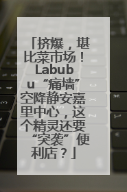 挤爆，堪比菜市场！Labubu“痛墙”空降静安嘉里中心，这个精灵还要“突袭”便利店？