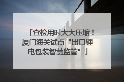 查检用时大大压缩！厦门海关试点“出口锂电包装智慧监管”