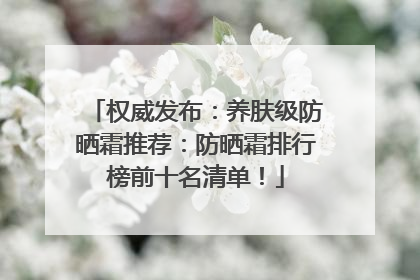 权威发布：养肤级防晒霜推荐：防晒霜排行榜前十名清单！