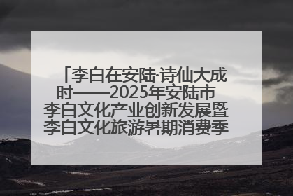 李白在安陆·诗仙大成时——2025年安陆市李白文化产业创新发展暨李白文化旅游暑期消费季活动在武汉启幕