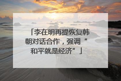 李在明再提恢复韩朝对话合作，强调“和平就是经济”