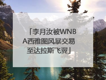 李月汝被WNBA西雅图风暴交易至达拉斯飞翼