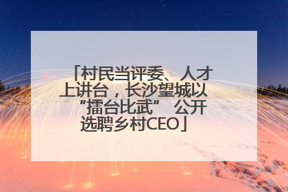 村民当评委、人才上讲台，长沙望城以“擂台比武” 公开选聘乡村CEO