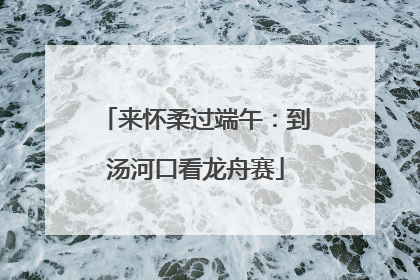 来怀柔过端午：到汤河口看龙舟赛