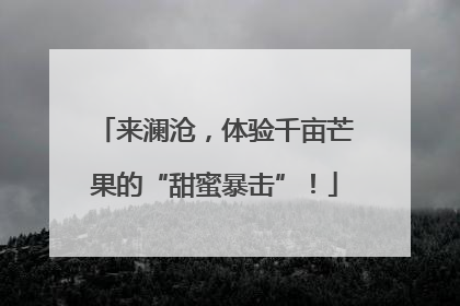 来澜沧，体验千亩芒果的“甜蜜暴击”！