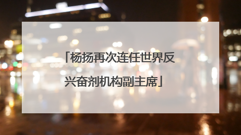 杨扬再次连任世界反兴奋剂机构副主席