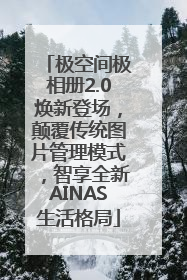 极空间极相册2.0焕新登场，颠覆传统图片管理模式，智享全新AINAS生活格局
