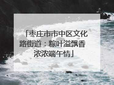 枣庄市市中区文化路街道：粽叶溢飘香 浓浓端午情