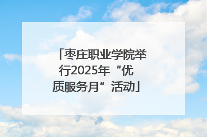 枣庄职业学院举行2025年“优质服务月”活动