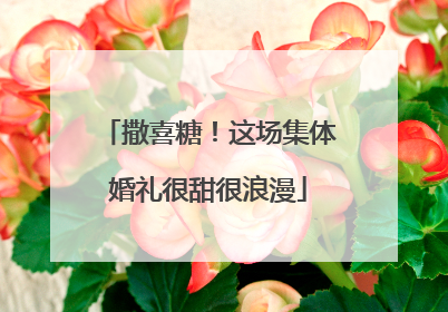 撒喜糖！这场集体婚礼很甜很浪漫