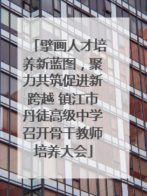擘画人才培养新蓝图，聚力共筑促进新跨越 镇江市丹徒高级中学召开骨干教师培养大会