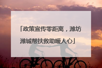 政策宣传零距离，潍坊潍城帮扶救助暖人心
