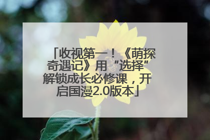 收视第一！《萌探奇遇记》用“选择”解锁成长必修课，开启国漫2.0版本