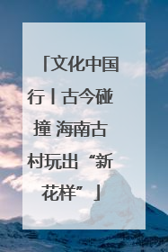 文化中国行丨古今碰撞 海南古村玩出“新花样”