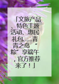 文旅产品、特色主题活动、惠民礼包……青青之岛 “粽”享端午，官方推荐来了！