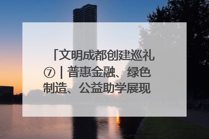 文明成都创建巡礼⑦｜普惠金融、绿色制造、公益助学展现城市文明底色
