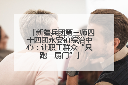 新疆兵团第三师四十四团永安镇综治中心：让职工群众“只跑一扇门”