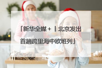 新华全媒＋丨北京发出首趟跨里海中欧班列