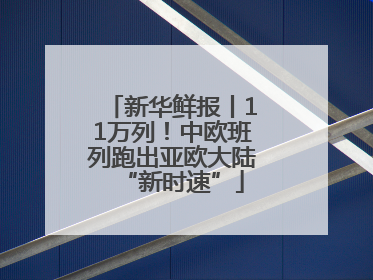 新华鲜报丨11万列！中欧班列跑出亚欧大陆“新时速”