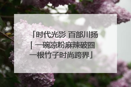 时代光影 百部川扬｜一碗凉粉麻辣破圈 一根竹子时尚跨界