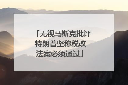 无视马斯克批评 特朗普坚称税改法案必须通过