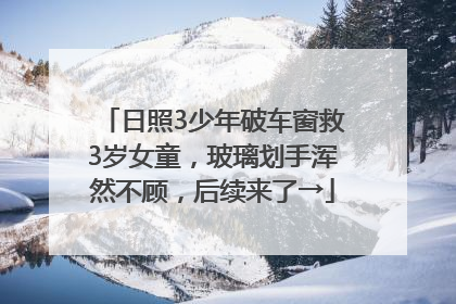 日照3少年破车窗救3岁女童，玻璃划手浑然不顾，后续来了→